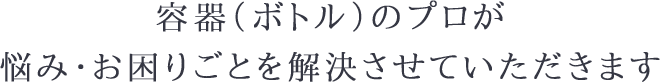 容器（ボトル）のプロが悩み・お困りごとを解決させていただきます